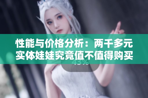 性能与价格分析：两千多元实体娃娃究竟值不值得购买