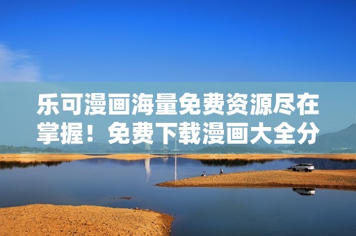 乐可漫画海量免费资源尽在掌握！免费下载漫画大全分享