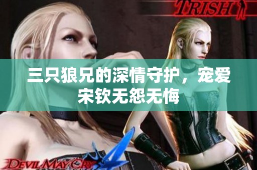 三只狼兄的深情守护，宠爱宋钦无怨无悔