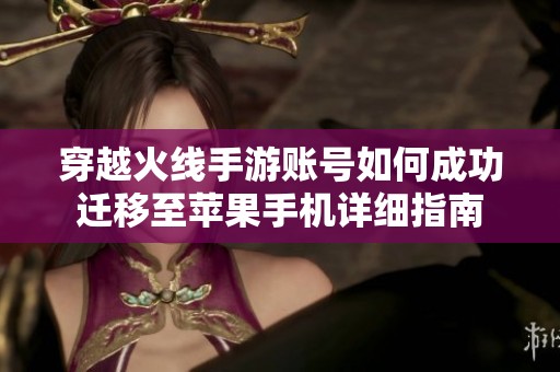 穿越火线手游账号如何成功迁移至苹果手机详细指南