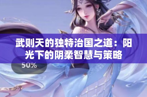 武则天的独特治国之道：阳光下的阴柔智慧与策略