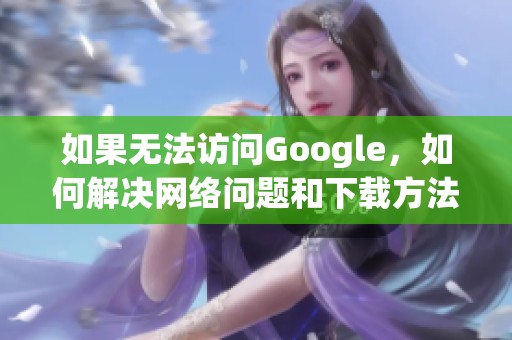 如果无法访问Google，如何解决网络问题和下载方法？