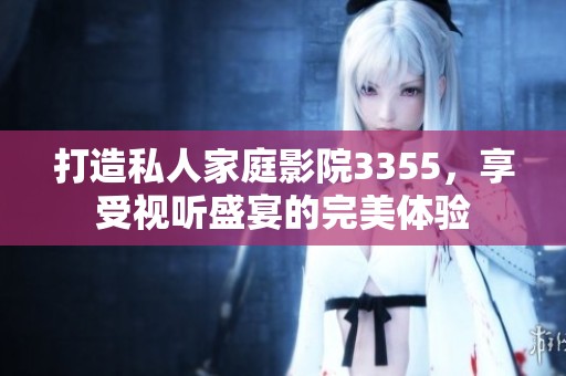 打造私人家庭影院3355，享受视听盛宴的完美体验