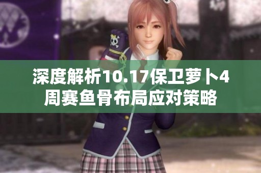 深度解析10.17保卫萝卜4周赛鱼骨布局应对策略