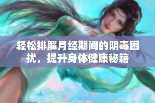 轻松排解月经期间的阴毒困扰，提升身体健康秘籍