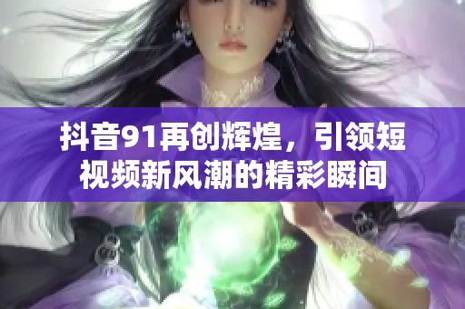 抖音91再创辉煌，引领短视频新风潮的精彩瞬间