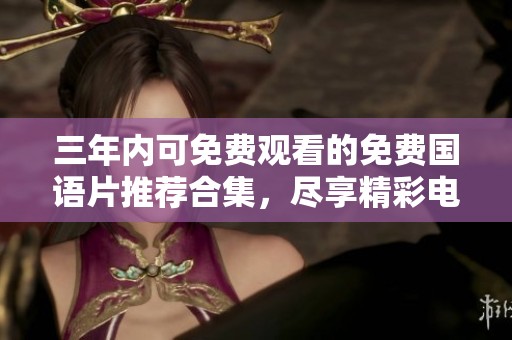 三年内可免费观看的免费国语片推荐合集，尽享精彩电影时光
