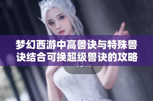 梦幻西游中高兽诀与特殊兽诀结合可换超级兽诀的攻略解读