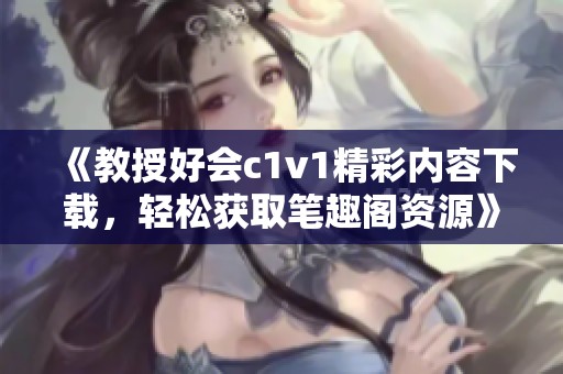 《教授好会c1v1精彩内容下载，轻松获取笔趣阁资源》