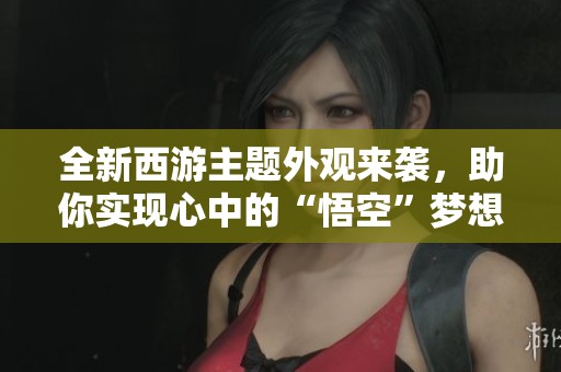 全新西游主题外观来袭，助你实现心中的“悟空”梦想！