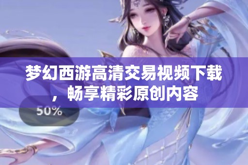梦幻西游高清交易视频下载，畅享精彩原创内容