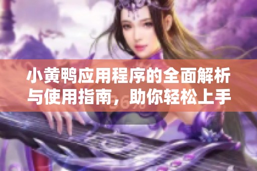 小黄鸭应用程序的全面解析与使用指南，助你轻松上手