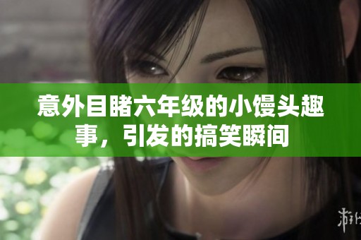 意外目睹六年级的小馒头趣事，引发的搞笑瞬间
