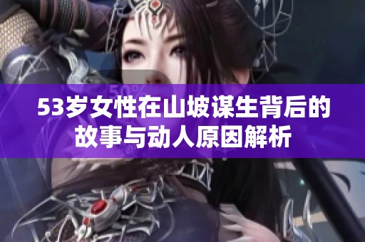 53岁女性在山坡谋生背后的故事与动人原因解析