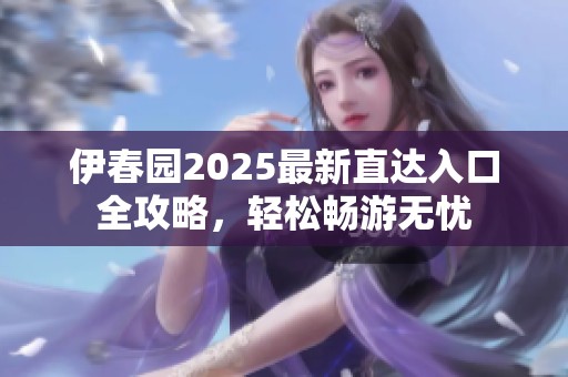 伊春园2025最新直达入口全攻略，轻松畅游无忧