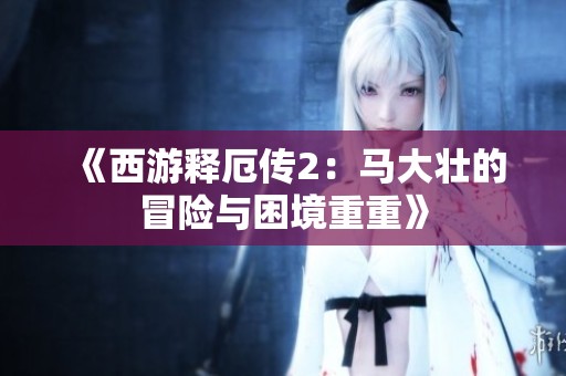 《西游释厄传2：马大壮的冒险与困境重重》