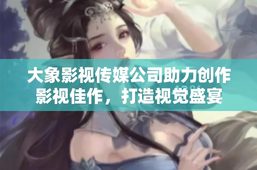 大象影视传媒公司助力创作影视佳作，打造视觉盛宴