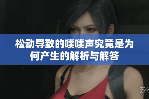 松动导致的噗噗声究竟是为何产生的解析与解答