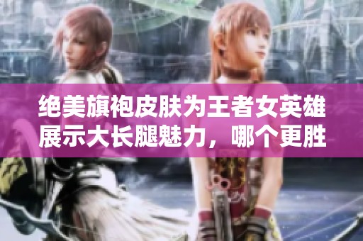 绝美旗袍皮肤为王者女英雄展示大长腿魅力，哪个更胜一筹？
