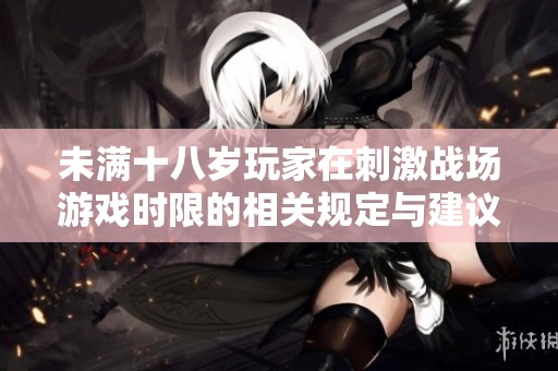 未满十八岁玩家在刺激战场游戏时限的相关规定与建议