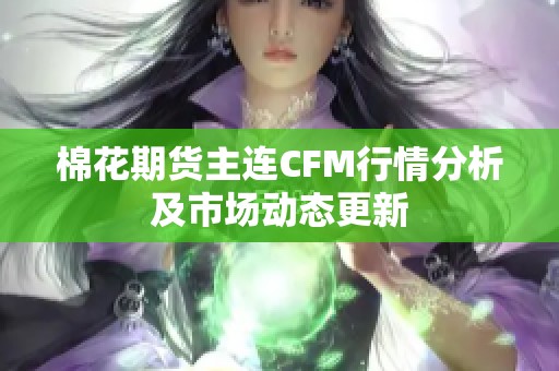 棉花期货主连CFM行情分析及市场动态更新