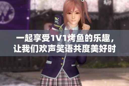 一起享受1V1烤鱼的乐趣，让我们欢声笑语共度美好时光