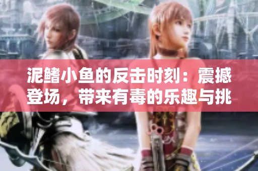 泥鳍小鱼的反击时刻：震撼登场，带来有毒的乐趣与挑战