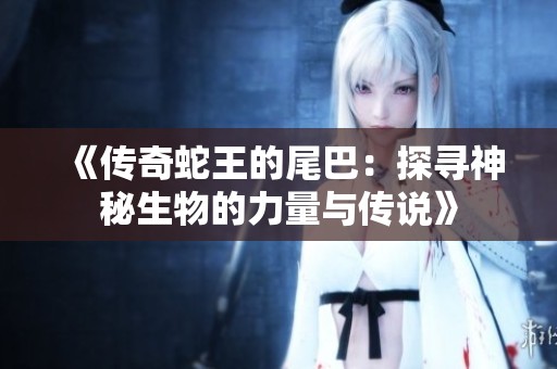 《传奇蛇王的尾巴：探寻神秘生物的力量与传说》