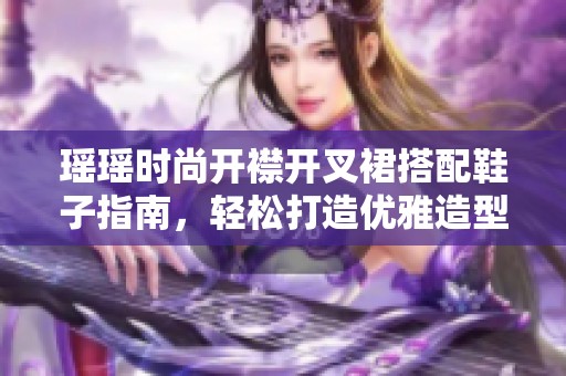 瑶瑶时尚开襟开叉裙搭配鞋子指南，轻松打造优雅造型