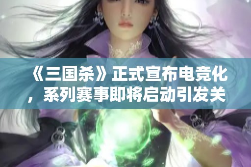 《三国杀》正式宣布电竞化，系列赛事即将启动引发关注