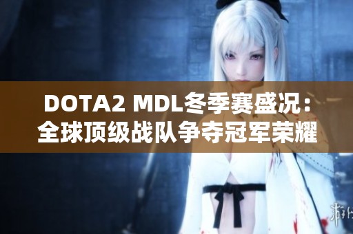 DOTA2 MDL冬季赛盛况：全球顶级战队争夺冠军荣耀之路