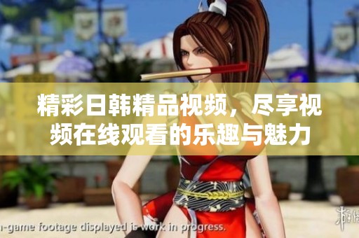精彩日韩精品视频，尽享视频在线观看的乐趣与魅力