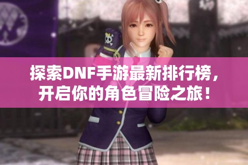 探索DNF手游最新排行榜，开启你的角色冒险之旅！