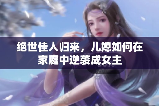 绝世佳人归来，儿媳如何在家庭中逆袭成女主
