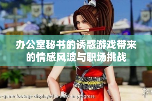 办公室秘书的诱惑游戏带来的情感风波与职场挑战
