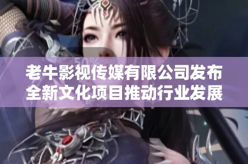 老牛影视传媒有限公司发布全新文化项目推动行业发展