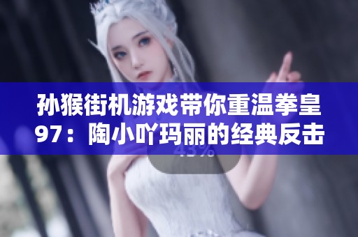 孙猴街机游戏带你重温拳皇97：陶小吖玛丽的经典反击与世界冠军之路