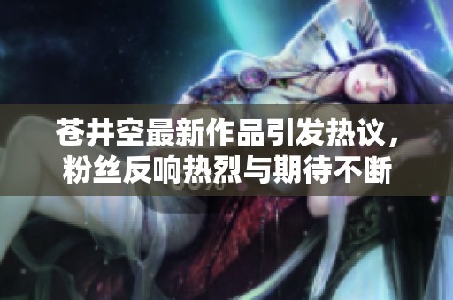 苍井空最新作品引发热议，粉丝反响热烈与期待不断