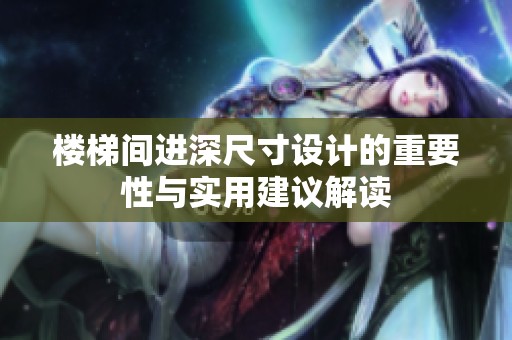 楼梯间进深尺寸设计的重要性与实用建议解读