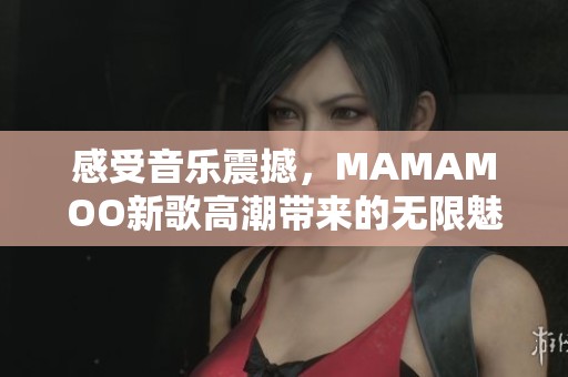 感受音乐震撼，MAMAMOO新歌高潮带来的无限魅力