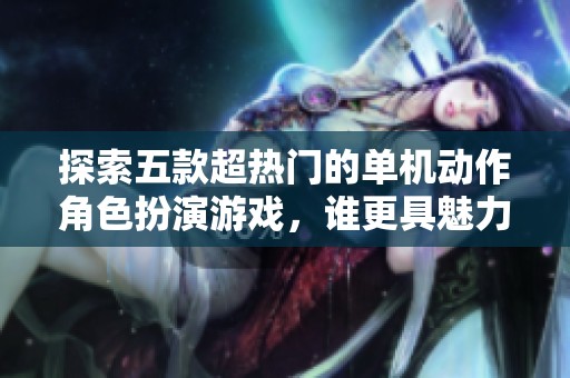 探索五款超热门的单机动作角色扮演游戏，谁更具魅力？