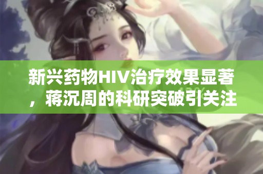 新兴药物HIV治疗效果显著，蒋沉周的科研突破引关注