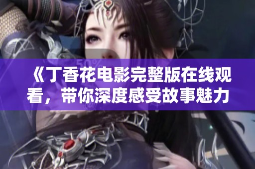 《丁香花电影完整版在线观看，带你深度感受故事魅力》