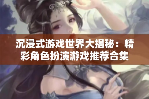 沉浸式游戏世界大揭秘：精彩角色扮演游戏推荐合集