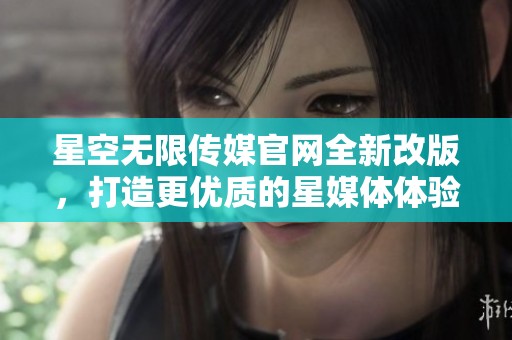星空无限传媒官网全新改版，打造更优质的星媒体体验