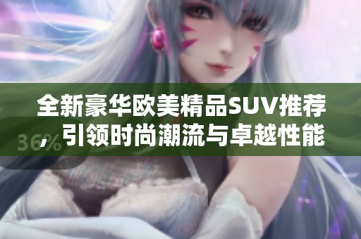 全新豪华欧美精品SUV推荐，引领时尚潮流与卓越性能