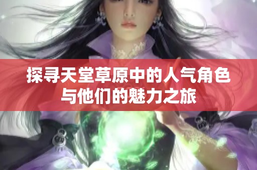 探寻天堂草原中的人气角色与他们的魅力之旅