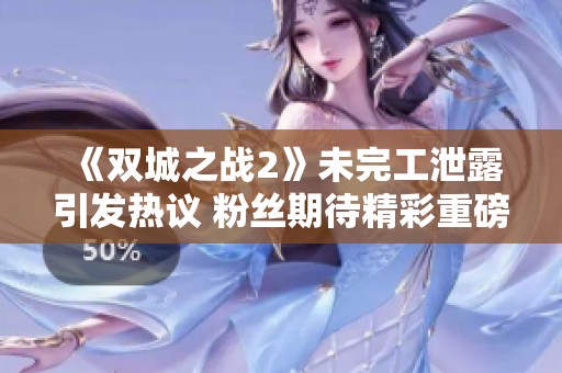 《双城之战2》未完工泄露引发热议 粉丝期待精彩重磅回归