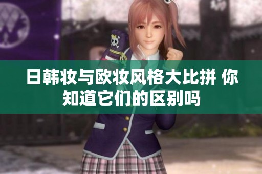 日韩妆与欧妆风格大比拼 你知道它们的区别吗