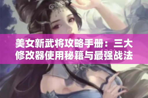 美女新武将攻略手册：三大修改器使用秘籍与最强战法探讨
